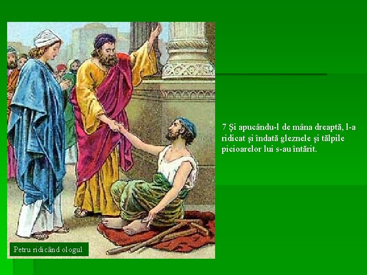 7 Şi apucându-l de mâna dreaptă, l-a ridicat şi îndată gleznele şi tălpile picioarelor 7 Şi apucându-l de mâna dreaptă, l-a ridicat şi îndată gleznele şi tălpile picioarelor