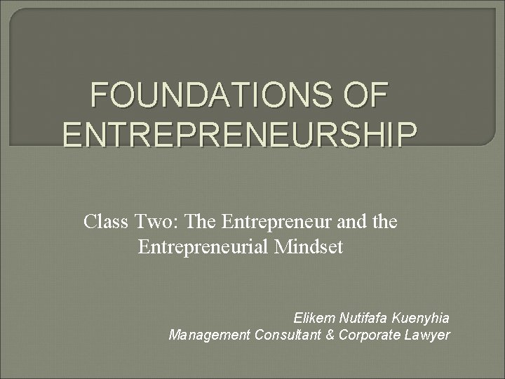 FOUNDATIONS OF ENTREPRENEURSHIP Class Two: The Entrepreneur and the Entrepreneurial Mindset Elikem Nutifafa Kuenyhia