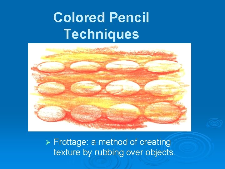 Colored Pencil Techniques Ø Frottage: a method of creating texture by rubbing over objects.