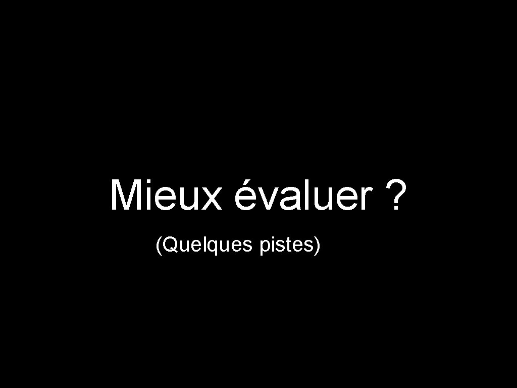 Mieux évaluer ? (Quelques pistes) 