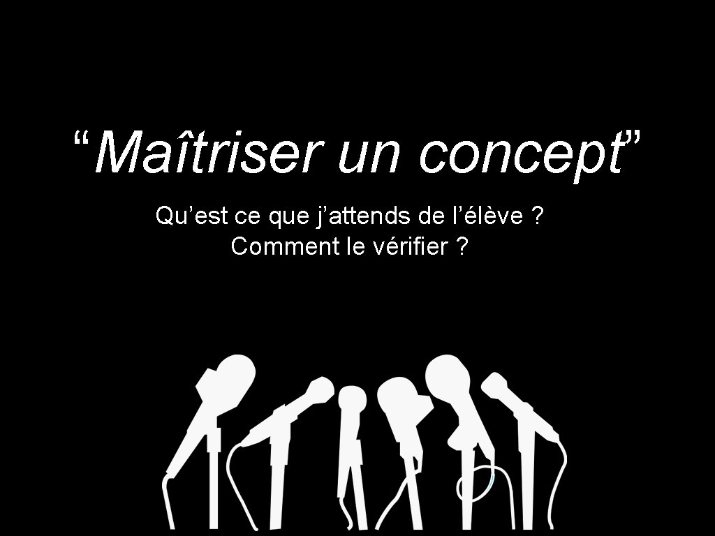 “Maîtriser un concept” Qu’est ce que j’attends de l’élève ? Comment le vérifier ?