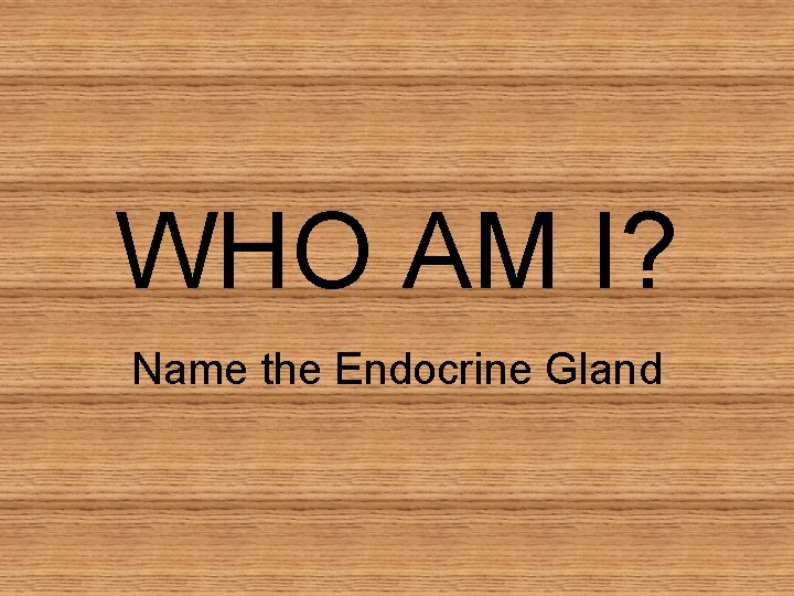 WHO AM I? Name the Endocrine Gland WHO AM I? Name the Endocrine Gland