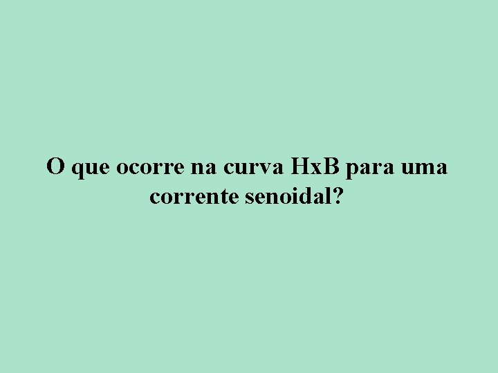 O que ocorre na curva Hx. B para uma corrente senoidal? 