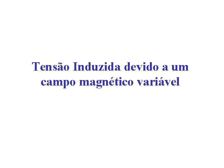Tensão Induzida devido a um campo magnético variável Tensão Induzida devido a um campo magnético variável