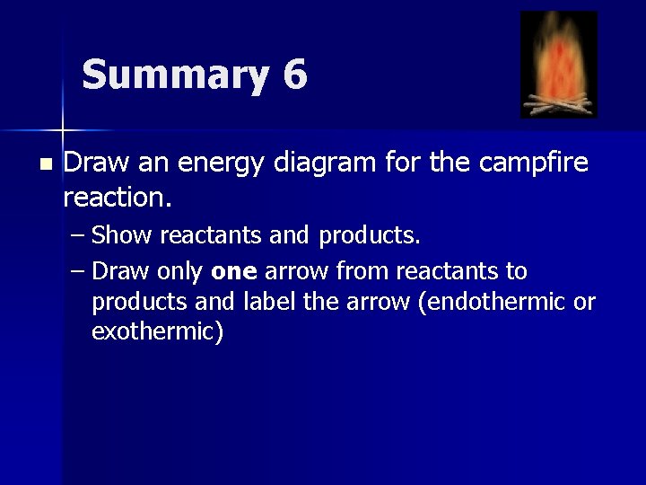 Summary 6 n Draw an energy diagram for the campfire reaction. – Show reactants