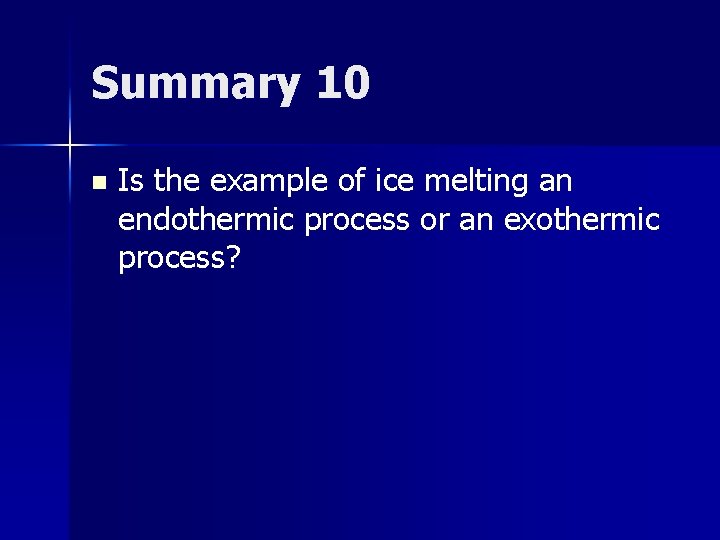 Summary 10 n Is the example of ice melting an endothermic process or an