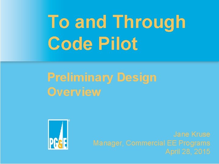 To and Through Code Pilot Preliminary Design Overview Jane Kruse Manager, Commercial EE Programs