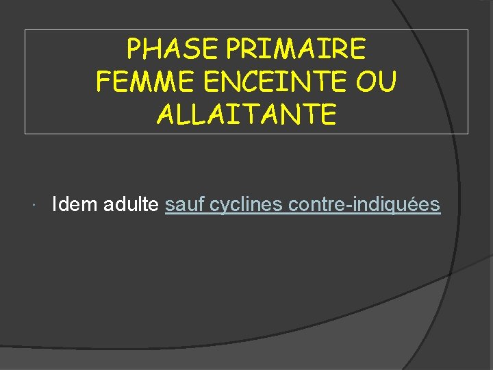 PHASE PRIMAIRE FEMME ENCEINTE OU ALLAITANTE Idem adulte sauf cyclines contre-indiquées 