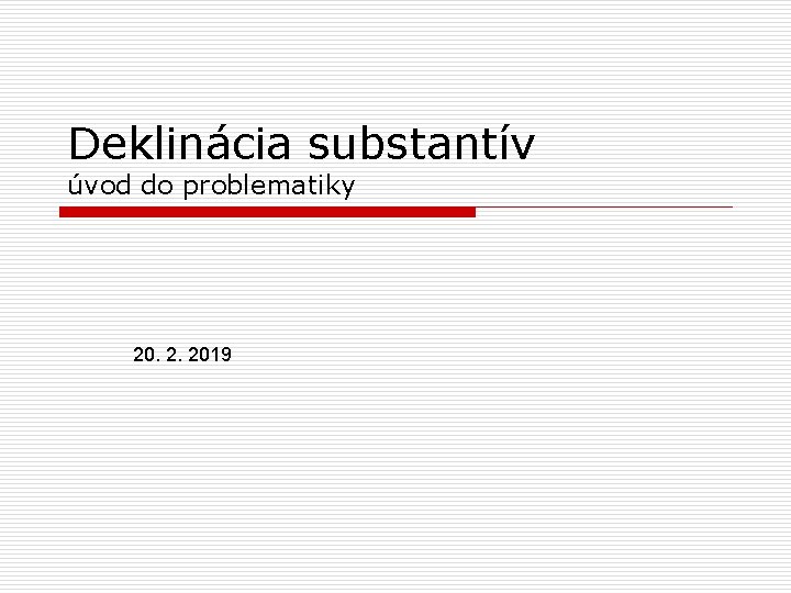 Deklinácia substantív úvod do problematiky 20. 2. 2019 