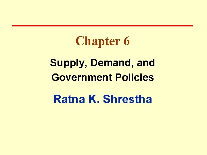 Chapter 6 Supply, Demand, and Government Policies Ratna K. Shrestha 