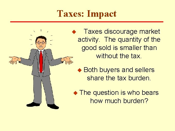 Taxes: Impact u Taxes discourage market activity. The quantity of the good sold is