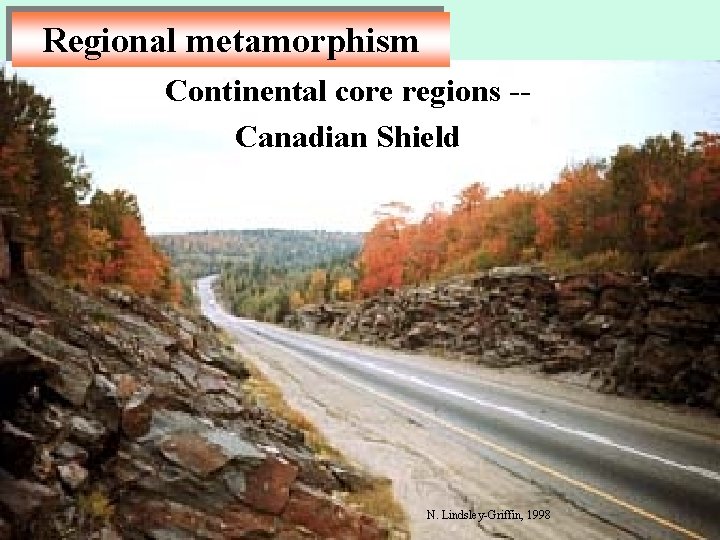 Regional metamorphism Continental core regions -Canadian Shield N. Lindsley-Griffin, 1998 