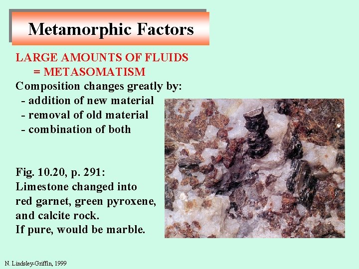 Metamorphic Factors LARGE AMOUNTS OF FLUIDS = METASOMATISM Composition changes greatly by: - addition