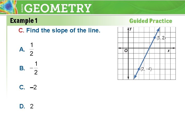 C. Find the slope of the line. A. B. C. – 2 D. 2