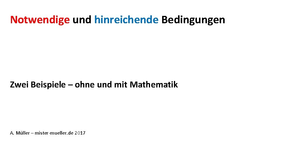 Notwendige und hinreichende Bedingungen Zwei Beispiele – ohne und mit Mathematik A. Müller –