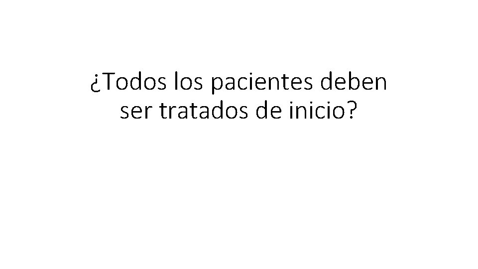 ¿Todos los pacientes deben ser tratados de inicio? 