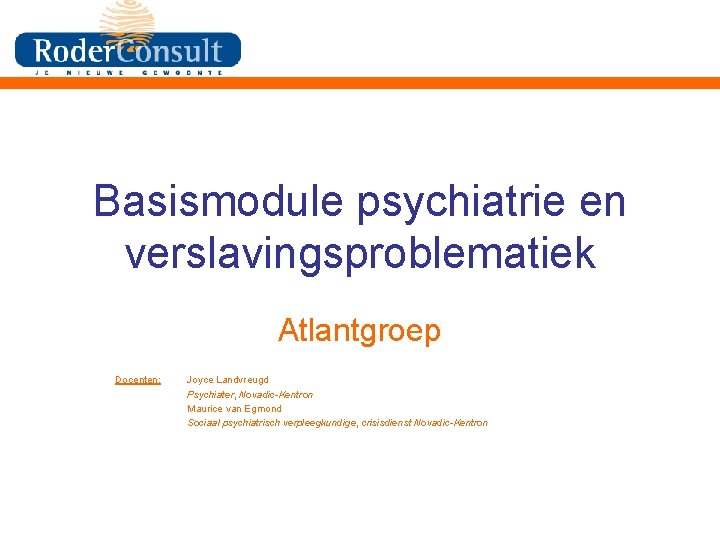 Basismodule psychiatrie en verslavingsproblematiek Atlantgroep Docenten: Joyce Landvreugd Psychiater, Novadic-Kentron Maurice van Egmond Sociaal