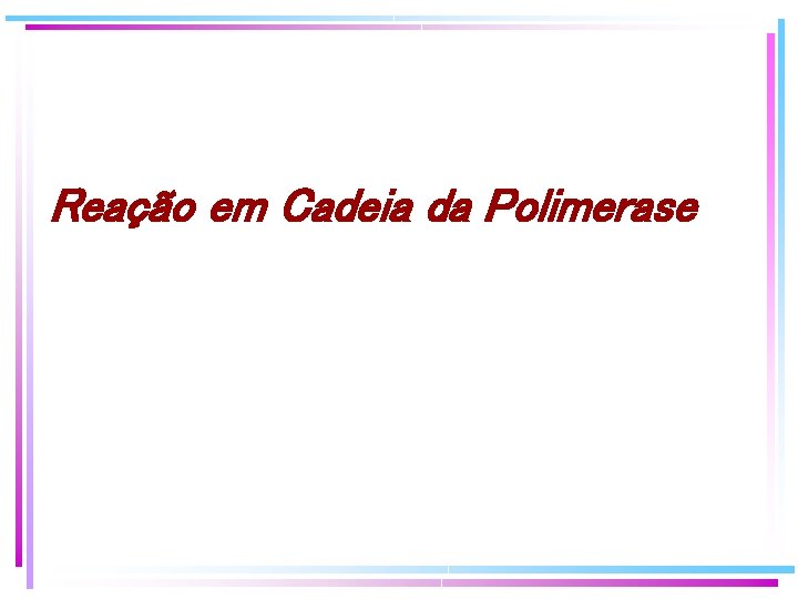 Reação em Cadeia da Polimerase Reação em Cadeia da Polimerase