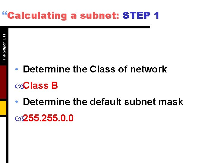 The Saigon CTT }Calculating a subnet: STEP 1 • Determine the Class of network The Saigon CTT }Calculating a subnet: STEP 1 • Determine the Class of network