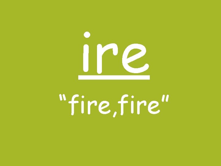 ire “fire, fire” 