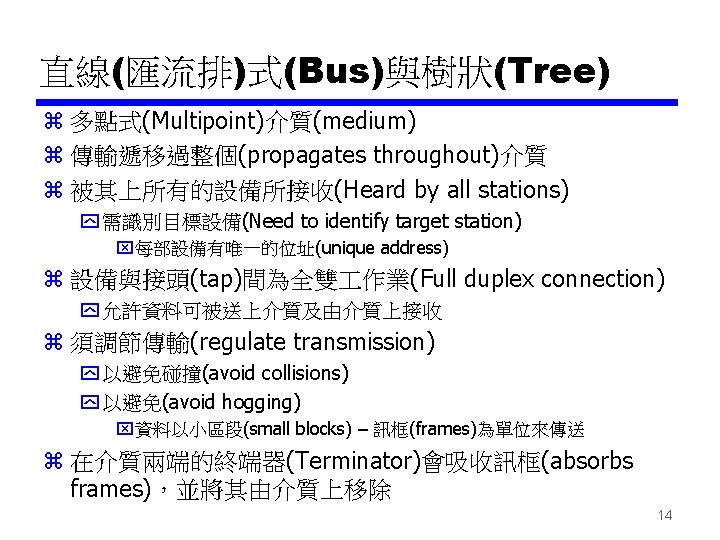 直線(匯流排)式(Bus)與樹狀(Tree) z 多點式(Multipoint)介質(medium) z 傳輸遞移過整個(propagates throughout)介質 z 被其上所有的設備所接收(Heard by all stations) y 需識別目標設備(Need to