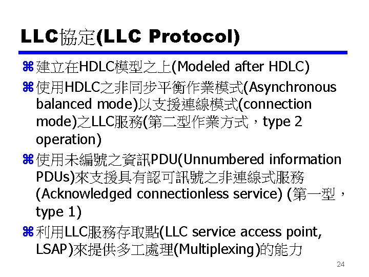 LLC協定(LLC Protocol) z 建立在HDLC模型之上(Modeled after HDLC) z 使用HDLC之非同步平衡作業模式(Asynchronous balanced mode)以支援連線模式(connection mode)之LLC服務(第二型作業方式，type 2 operation) z