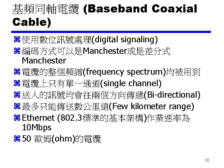 基頻同軸電纜 (Baseband Coaxial Cable) z 使用數位訊號處理(digital signaling) z 編碼方式可以是Manchester或是差分式 Manchester z 電纜的整個頻譜(frequency spectrum)均被用到 z