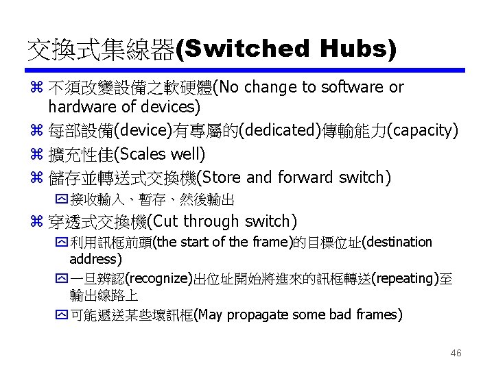 交換式集線器(Switched Hubs) z 不須改變設備之軟硬體(No change to software or hardware of devices) z 每部設備(device)有專屬的(dedicated)傳輸能力(capacity) z