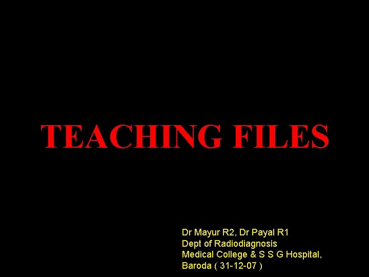 TEACHING FILES Dr Mayur R 2, Dr Payal R 1 Dept of Radiodiagnosis Medical