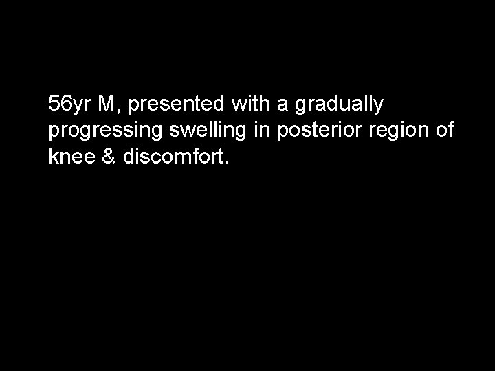 56 yr M, presented with a gradually progressing swelling in posterior region of knee