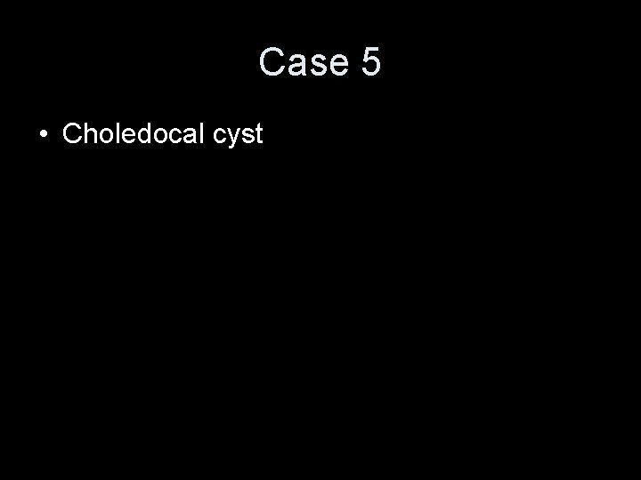 Case 5 • Choledocal cyst 