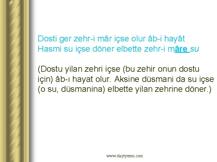 Dosti ger zehr-i mâr içse olur âb-i hayât Hasmi su içse döner elbette zehr-i