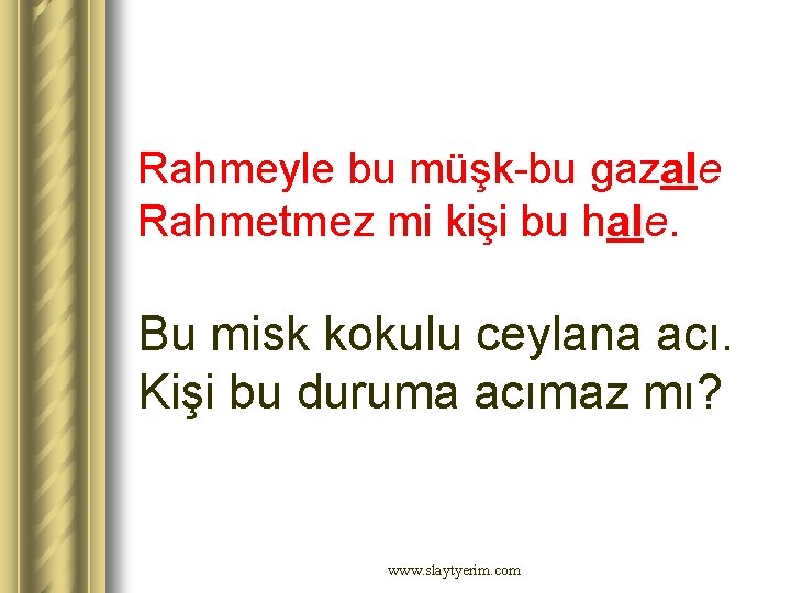 Rahmeyle bu müşk-bu gazale Rahmetmez mi kişi bu hale. Bu misk kokulu ceylana acı. Rahmeyle bu müşk-bu gazale Rahmetmez mi kişi bu hale. Bu misk kokulu ceylana acı.