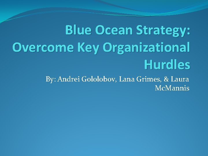 Blue Ocean Strategy: Overcome Key Organizational Hurdles By: Andrei Gololobov, Lana Grimes, & Laura