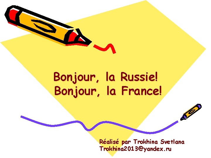 Bonjour, la Russie! Bonjour, la France! Réalisé par Trokhina Svetlana Trokhina 2013@yandex. ru 