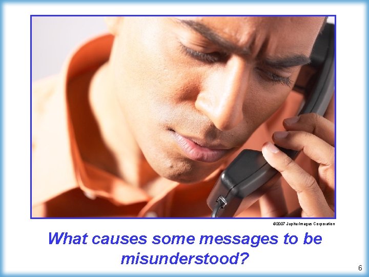 © 2007 Jupiter. Images Corporation What causes some messages to be misunderstood? 6 