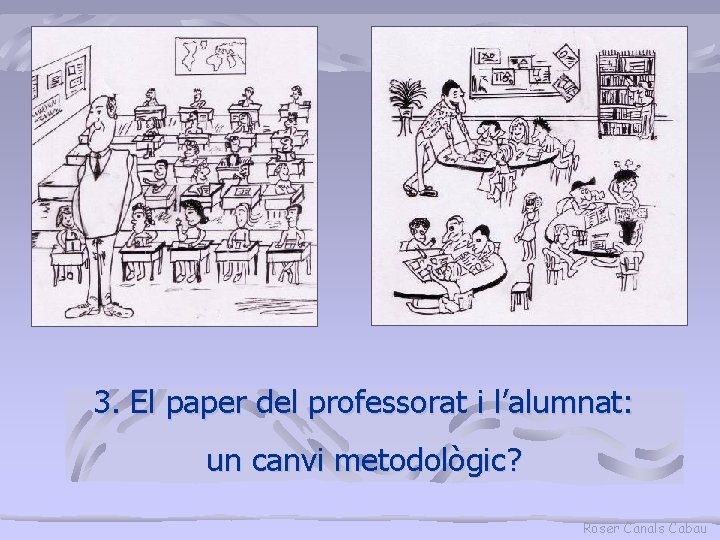 3. El paper del professorat i l’alumnat: un canvi metodològic? Roser Canals Cabau 