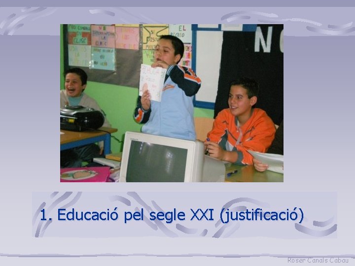 1. Educació pel segle XXI (justificació) Roser Canals Cabau 