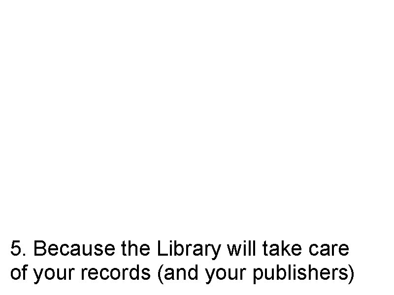 5. Because the Library will take care of your records (and your publishers) 