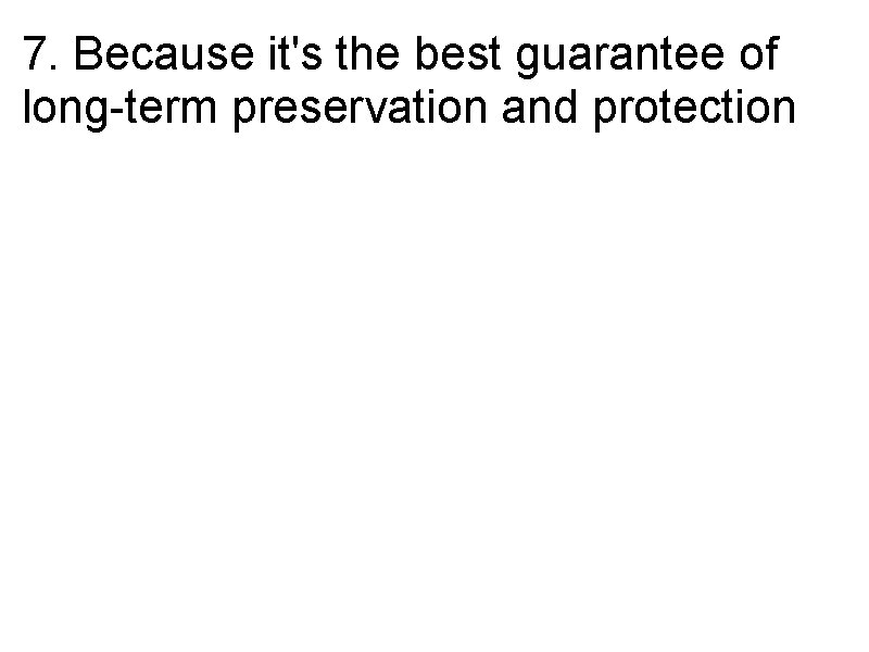 7. Because it's the best guarantee of long-term preservation and protection 