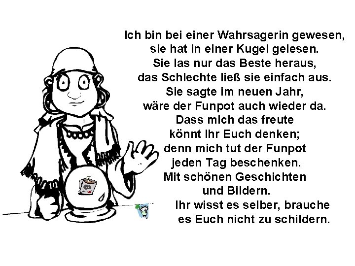Ich bin bei einer Wahrsagerin gewesen, sie hat in einer Kugel gelesen. Sie las