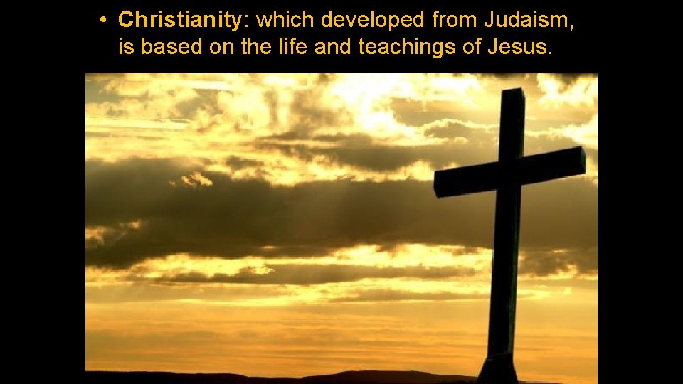  • Christianity: which developed from Judaism, is based on the life and teachings