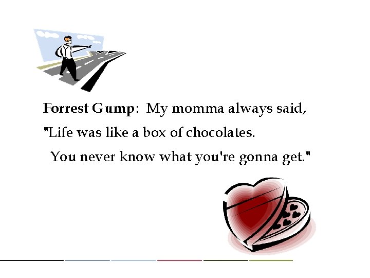 Forrest Gump: My momma always said, "Life was like a box of chocolates. You