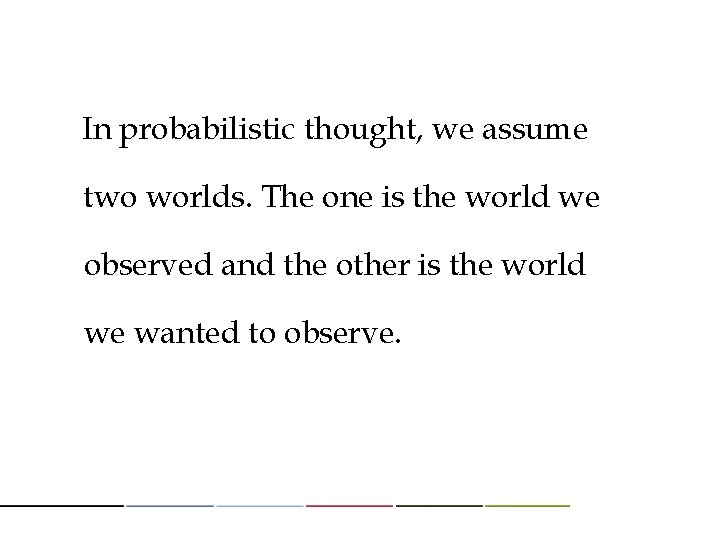 In probabilistic thought, we assume two worlds. The one is the world we observed