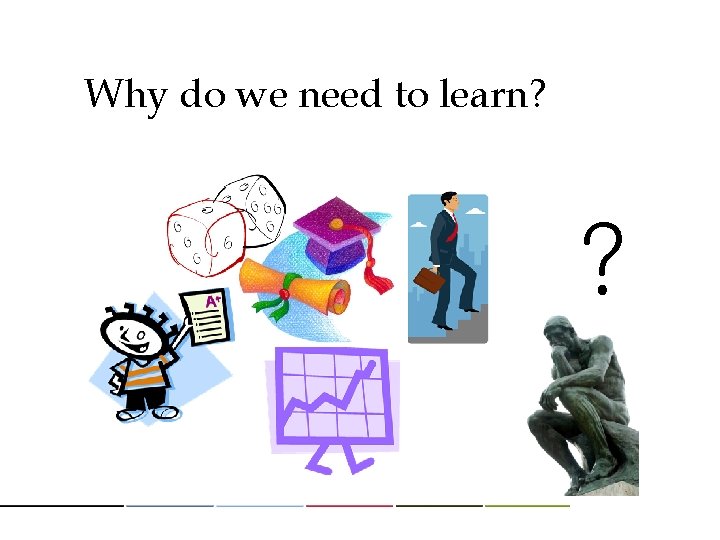 Why do we need to learn? ? 