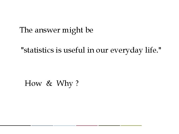 The answer might be "statistics is useful in our everyday life. " How &