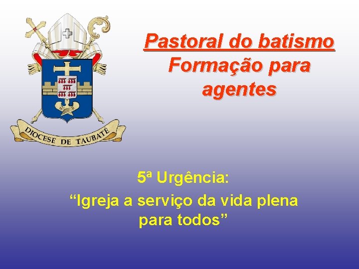 Pastoral do batismo Formação para agentes 5ª Urgência: “Igreja a serviço da vida plena