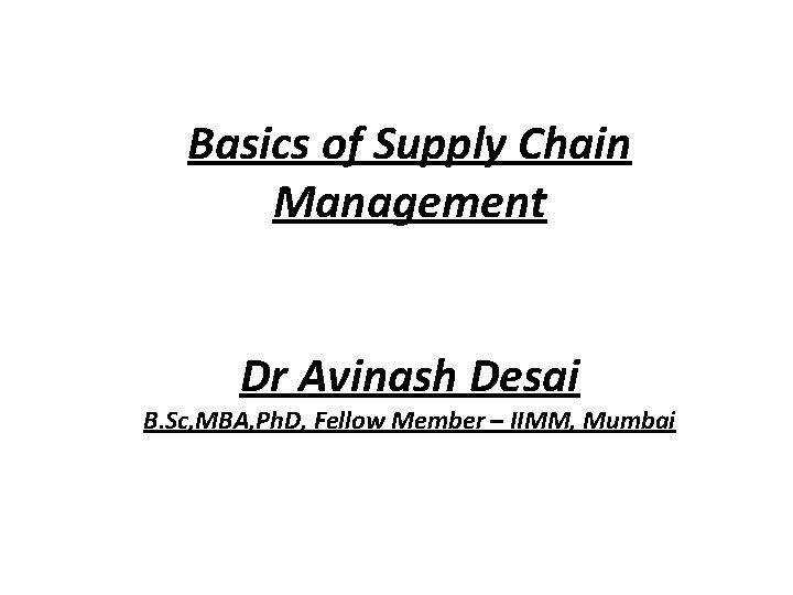Basics of Supply Chain Management Dr Avinash Desai B. Sc, MBA, Ph. D, Fellow
