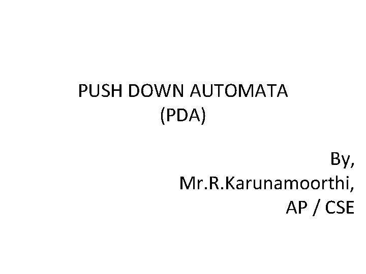 PUSH DOWN AUTOMATA (PDA) By, Mr. R. Karunamoorthi, AP / CSE 