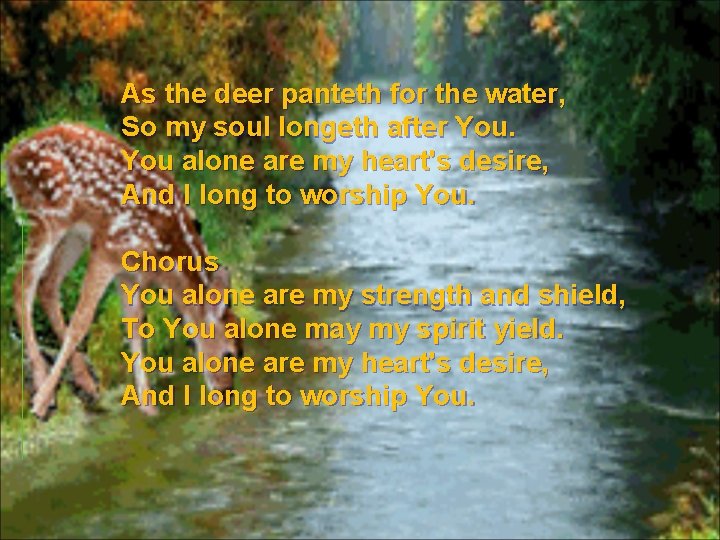 As the deer panteth for the water, So my soul longeth after You alone